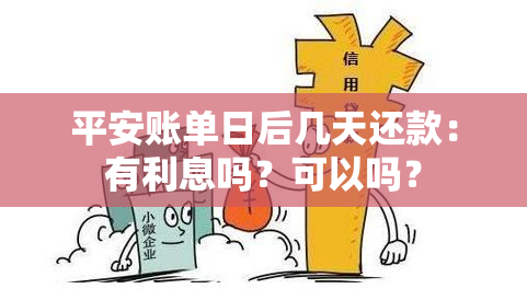 平安账单日后几天还款：有利息吗？可以吗？