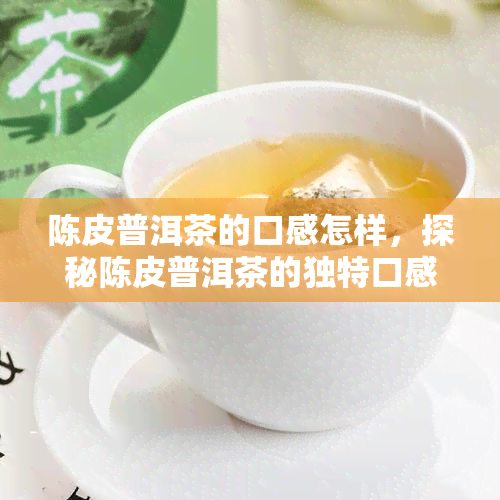 陈皮普洱茶的口感怎样，探秘陈皮普洱茶的独特口感