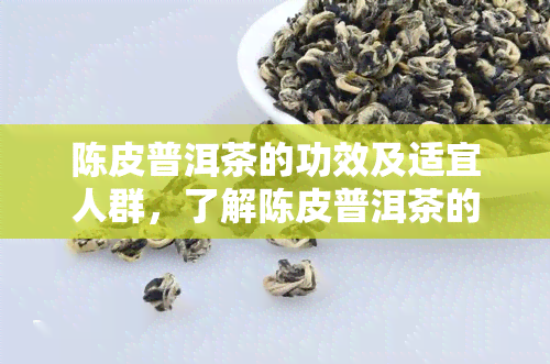 陈皮普洱茶的功效及适宜人群，了解陈皮普洱茶的神奇功效与适宜人群