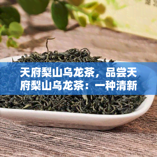 天府梨山乌龙茶，品尝天府梨山乌龙茶：一种清新、独特的茶叶体验