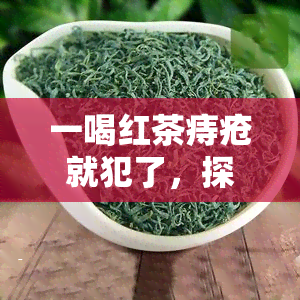 一喝红茶痔疮就犯了，探究红茶与痔疮的关系：一喝就犯的可能原因