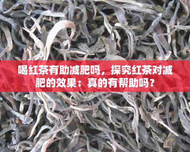 喝红茶有助减肥吗，探究红茶对减肥的效果：真的有帮助吗？