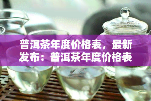 普洱茶年度价格表，最新发布：普洱茶年度价格表一览