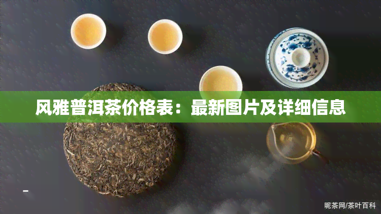 风雅普洱茶价格表：最新图片及详细信息