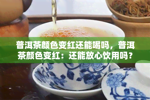 普洱茶颜色变红还能喝吗，普洱茶颜色变红：还能放心饮用吗？