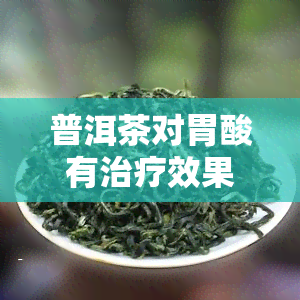 普洱茶对胃酸有治疗效果吗，探究普洱茶对胃酸的治疗效果：真的有效吗？