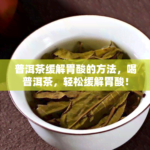 普洱茶缓解胃酸的方法，喝普洱茶，轻松缓解胃酸！