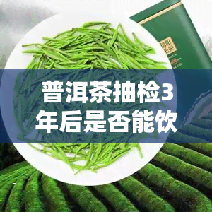 普洱茶抽检3年后是否能饮用？原因解析