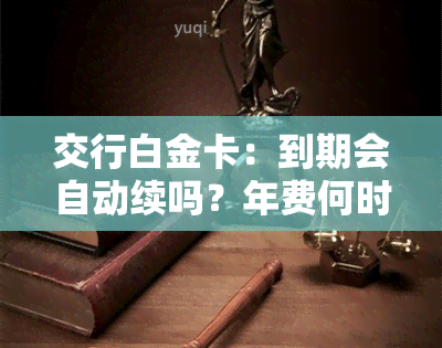 交行白金卡：到期会自动续吗？年费何时扣除？消费多少免年费？