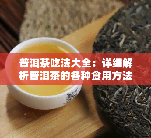 普洱茶吃法大全：详细解析普洱茶的各种食用方法