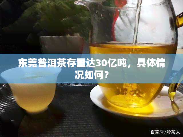 东莞普洱茶存量达30亿吨，具体情况如何？