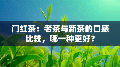 门红茶：老茶与新茶的口感比较，哪一种更好？