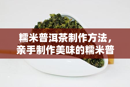 糯米普洱茶制作方法，亲手制作美味的糯米普洱茶，享受健与美味的双重体验！