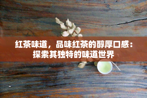 红茶味道，品味红茶的醇厚口感：探索其独特的味道世界