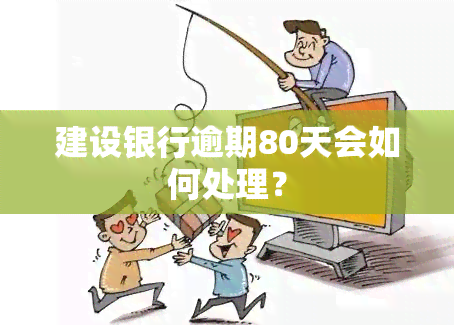 建设银行逾期80天会如何处理？