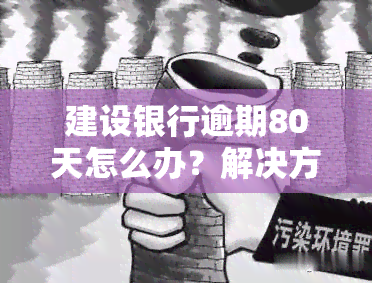 建设银行逾期80天怎么办？解决方案及处理步骤