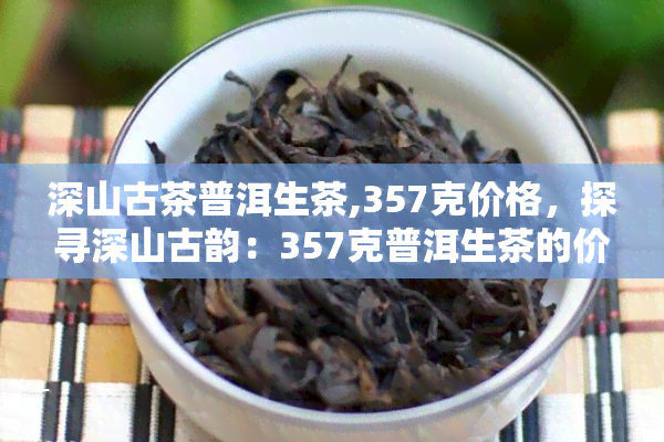 深山古茶普洱生茶,357克价格，探寻深山古韵：357克普洱生茶的价格解析