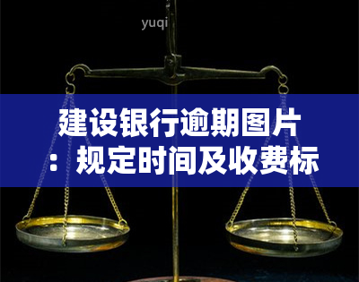 建设银行逾期图片：规定时间及收费标准全解析