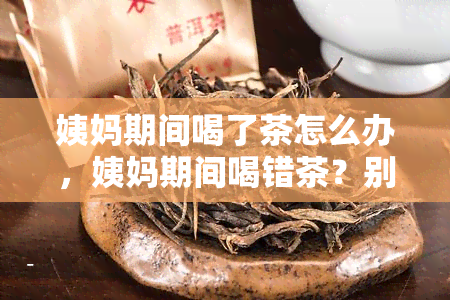 姨妈期间喝了茶怎么办，姨妈期间喝错茶？别担心，这里有解决方案！