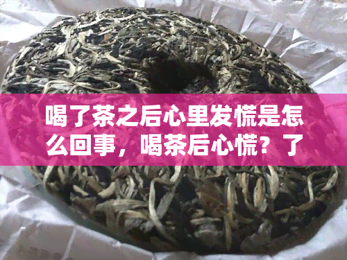 喝了茶之后心里发慌是怎么回事，喝茶后心慌？了解可能的原因和解决办法