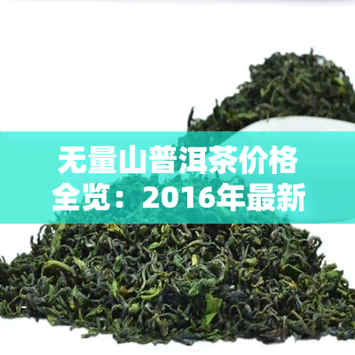 无量山普洱茶价格全览：2016年最新价格表