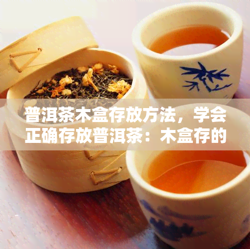 普洱茶木盒存放方法，学会正确存放普洱茶：木盒存的技巧与注意事