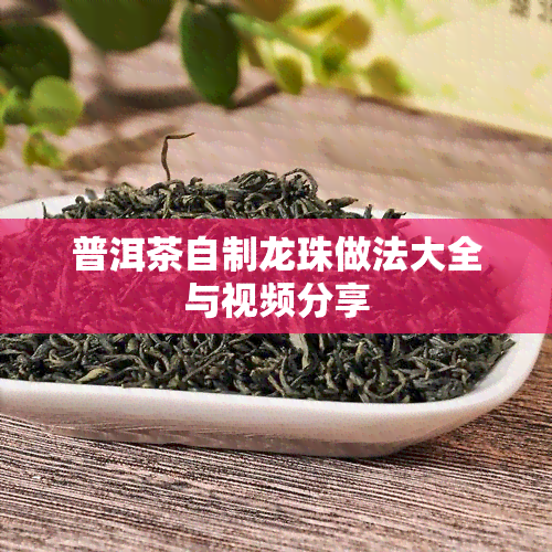 普洱茶自制龙珠做法大全与视频分享