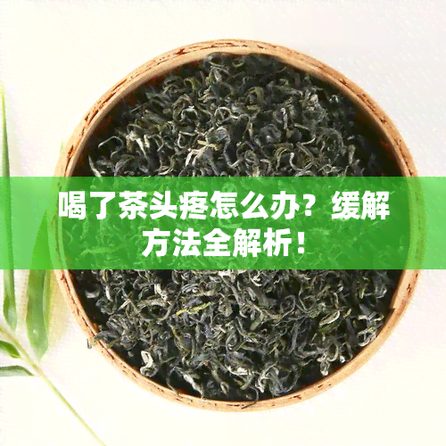 喝了茶头疼怎么办？缓解方法全解析！