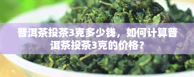 普洱茶投茶3克多少钱，如何计算普洱茶投茶3克的价格？