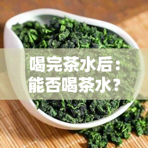 喝完茶水后：能否喝茶水？茶叶可吃吗？