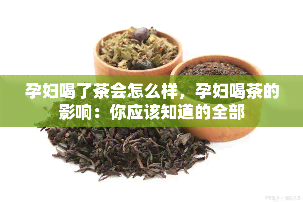 孕妇喝了茶会怎么样，孕妇喝茶的影响：你应该知道的全部