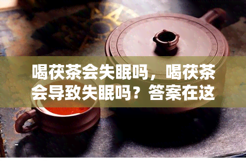 喝茯茶会失眠吗，喝茯茶会导致失眠吗？答案在这里！