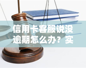 信用卡客服说没逾期怎么办？实际却接到了逾期通知，该如何处理？