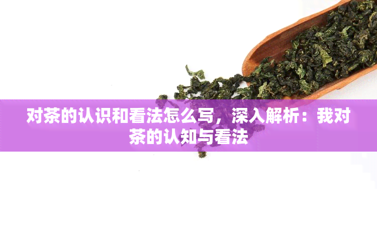 对茶的认识和看法怎么写，深入解析：我对茶的认知与看法