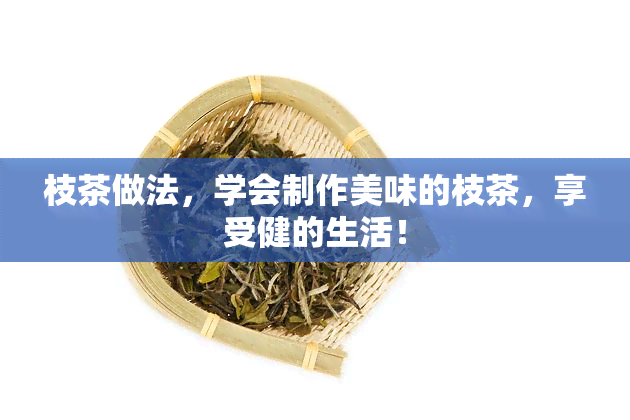 枝茶做法，学会制作美味的枝茶，享受健的生活！