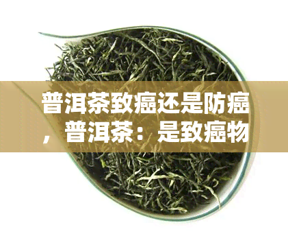 普洱茶致癌还是防癌，普洱茶：是致癌物还是天然的防癌“良”？