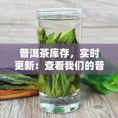 普洱茶库存，实时更新：查看我们的普洱茶库存！