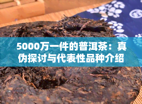 5000万一件的普洱茶：真伪探讨与代表性品种介绍