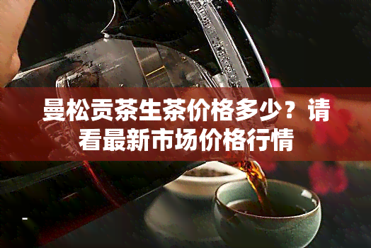 曼松贡茶生茶价格多少？请看最新市场价格行情