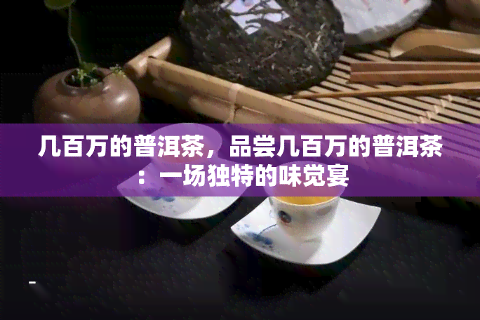 几百万的普洱茶，品尝几百万的普洱茶：一场独特的味觉宴