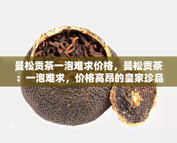 曼松贡茶一泡难求价格，曼松贡茶：一泡难求，价格高昂的皇家珍品