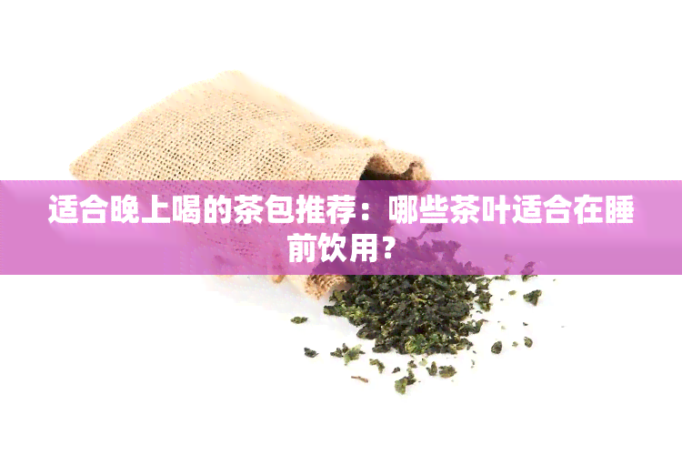 适合晚上喝的茶包推荐：哪些茶叶适合在睡前饮用？