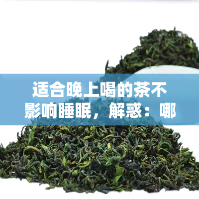 适合晚上喝的茶不影响睡眠，解惑：哪些茶叶适合在晚上饮用，不会影响睡眠？