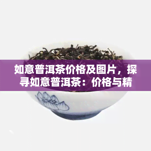 如意普洱茶价格及图片，探寻如意普洱茶：价格与精美图片全览