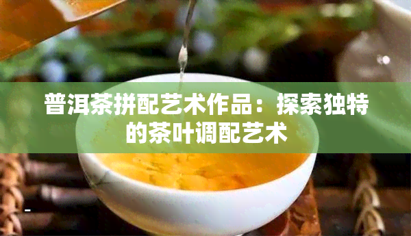 普洱茶拼配艺术作品：探索独特的茶叶调配艺术