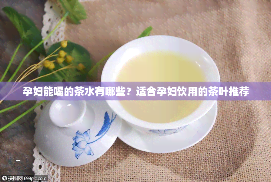 孕妇能喝的茶水有哪些？适合孕妇饮用的茶叶推荐