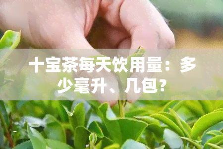 十宝茶每天饮用量：多少毫升、几包？