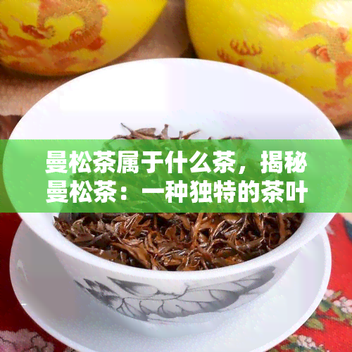 曼松茶属于什么茶，揭秘曼松茶：一种独特的茶叶品种及其特点