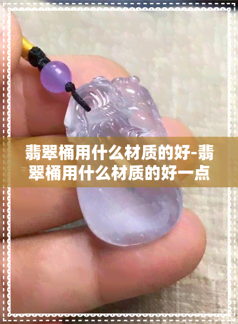 翡翠桶用什么材质的好-翡翠桶用什么材质的好一点