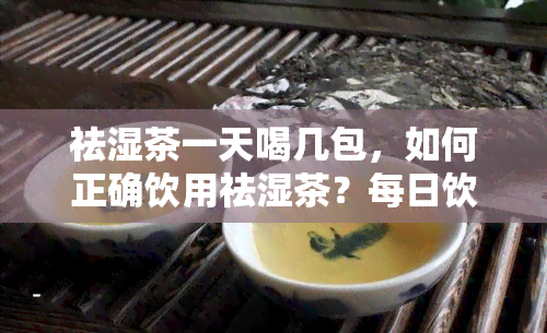 祛湿茶一天喝几包，如何正确饮用祛湿茶？每日饮用量是多少？